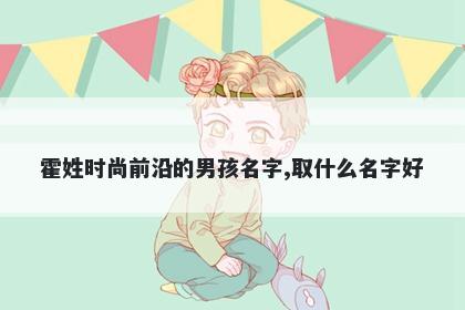 霍姓时尚前沿的男孩名字,取什么名字好