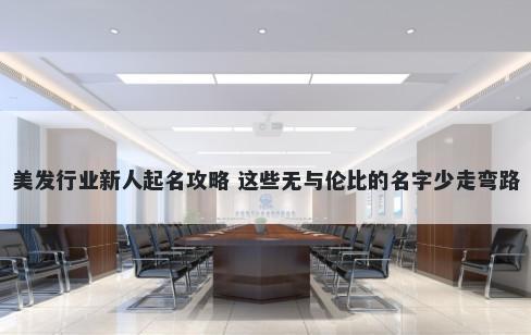 美发行业新人起名攻略 这些无与伦比的名字少走弯路