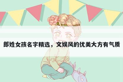 郎姓女孩名字精选，文娱风的优美大方有气质