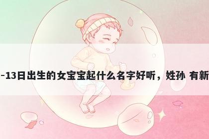 2026年-03月-13日出生的女宝宝起什么名字好听，姓孙 有新意的名字推荐