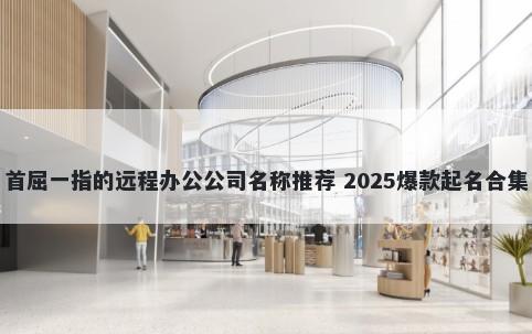 首屈一指的远程办公公司名称推荐 2025爆款起名合集