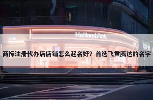 商标注册代办店店铺怎么起名好？首选飞黄腾达的名字