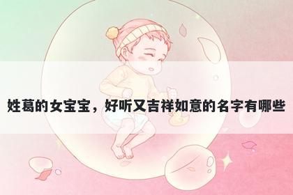 姓葛的女宝宝，好听又吉祥如意的名字有哪些