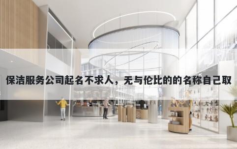 保洁服务公司起名不求人，无与伦比的的名称自己取