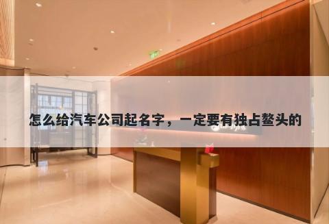 怎么给汽车公司起名字，一定要有独占鳌头的