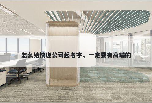 怎么给快递公司起名字，一定要有高端的