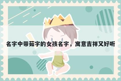 名字中带茹字的女孩名字，寓意吉祥又好听