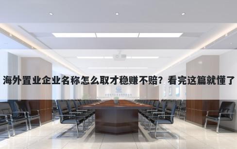 海外置业企业名称怎么取才稳赚不赔？看完这篇就懂了