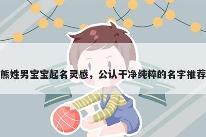 熊姓男宝宝起名灵感，公认干净纯粹的名字推荐