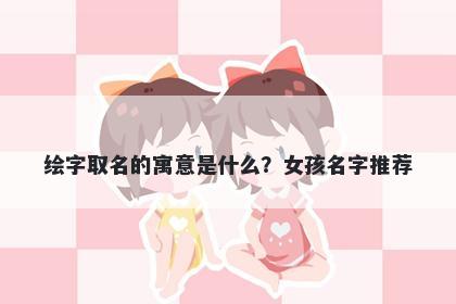 绘字取名的寓意是什么？女孩名字推荐