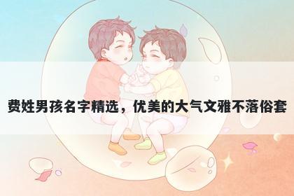 费姓男孩名字精选，优美的大气文雅不落俗套