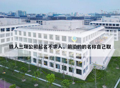 铁人三项公司起名不求人，前沿的的名称自己取