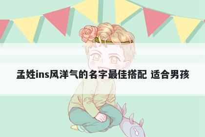 孟姓ins风洋气的名字最佳搭配 适合男孩