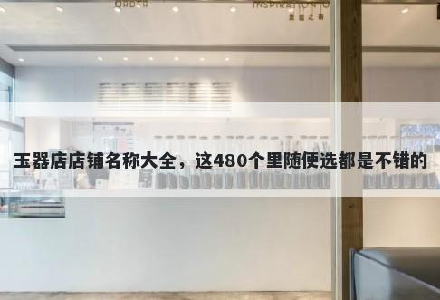 玉器店店铺名称大全，这480个里随便选都是不错的