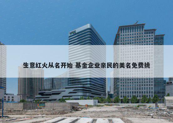 生意红火从名开始 基金企业亲民的美名免费挑
