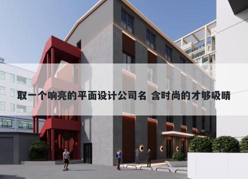 取一个响亮的平面设计公司名 含时尚的才够吸睛