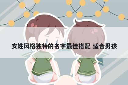 安姓风格独特的名字最佳搭配 适合男孩