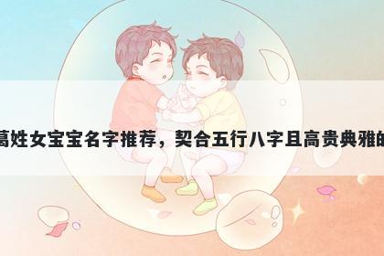 葛姓女宝宝名字推荐，契合五行八字且高贵典雅的