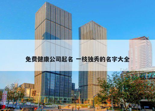 免费健康公司起名 一枝独秀的名字大全