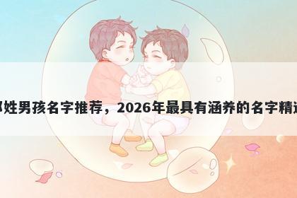 邓姓男孩名字推荐，2026年最具有涵养的名字精选