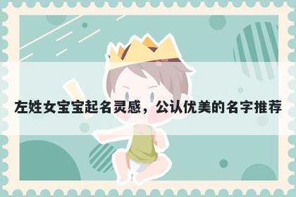 左姓女宝宝起名灵感，公认优美的名字推荐