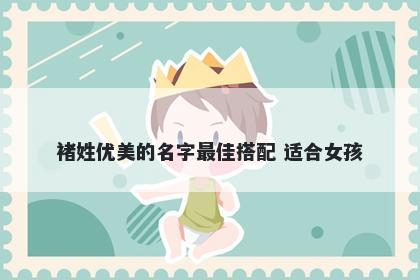 褚姓优美的名字最佳搭配 适合女孩