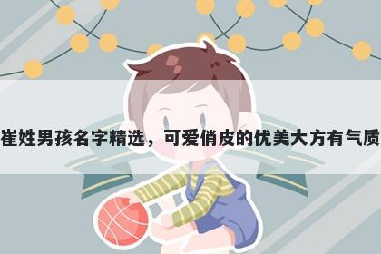 崔姓男孩名字精选，可爱俏皮的优美大方有气质