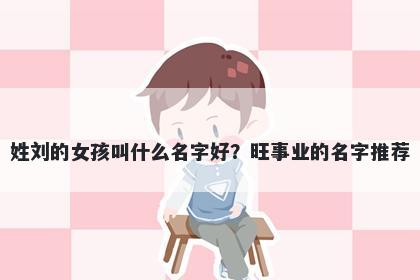 姓刘的女孩叫什么名字好？旺事业的名字推荐
