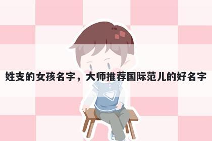 姓支的女孩名字，大师推荐国际范儿的好名字