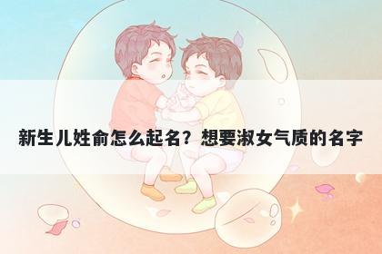 新生儿姓俞怎么起名？想要淑女气质的名字