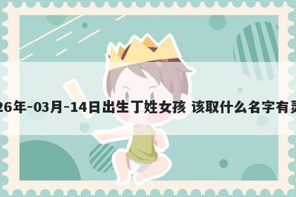 2026年-03月-14日出生丁姓女孩 该取什么名字有灵气