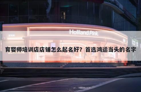 育婴师培训店店铺怎么起名好？首选鸿运当头的名字