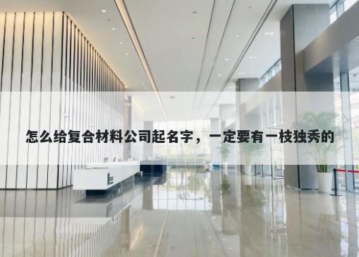 怎么给复合材料公司起名字，一定要有一枝独秀的