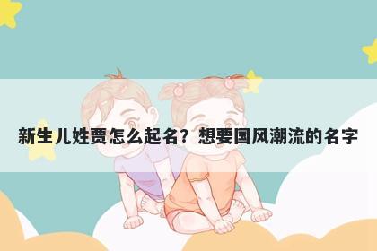 新生儿姓贾怎么起名？想要国风潮流的名字