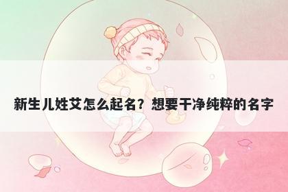 新生儿姓艾怎么起名？想要干净纯粹的名字