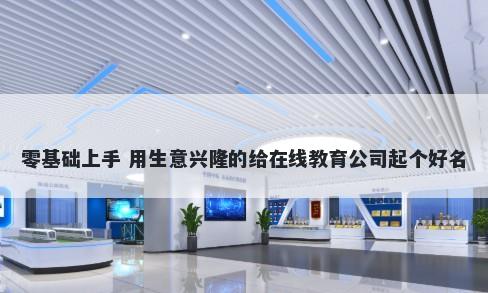零基础上手 用生意兴隆的给在线教育公司起个好名