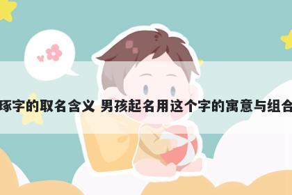 琢字的取名含义 男孩起名用这个字的寓意与组合