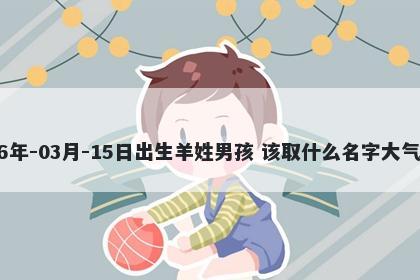 2026年-03月-15日出生羊姓男孩 该取什么名字大气文雅