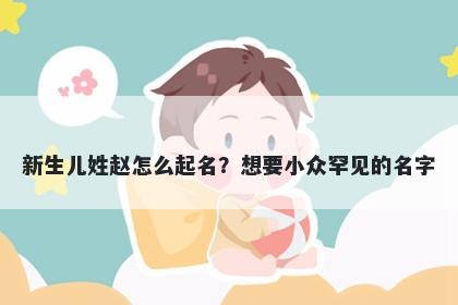 新生儿姓赵怎么起名？想要小众罕见的名字