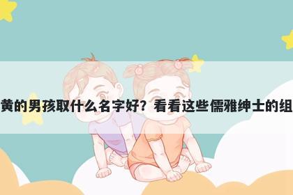 姓黄的男孩取什么名字好？看看这些儒雅绅士的组合