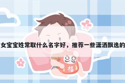 刚出生的女宝宝姓常取什么名字好，推荐一些潇洒飘逸的女孩名字
