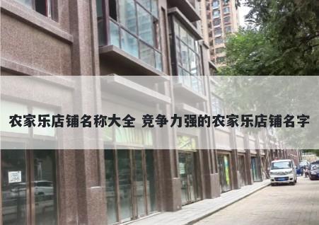 农家乐店铺名称大全 竞争力强的农家乐店铺名字