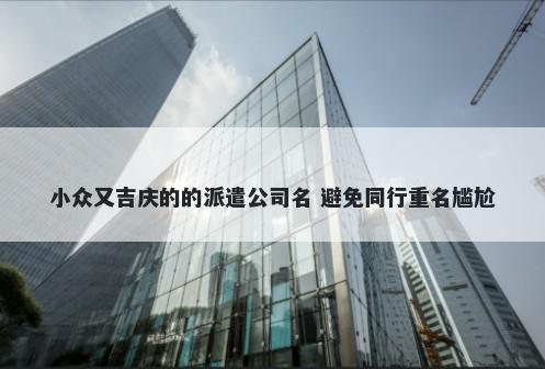 小众又吉庆的的派遣公司名 避免同行重名尴尬