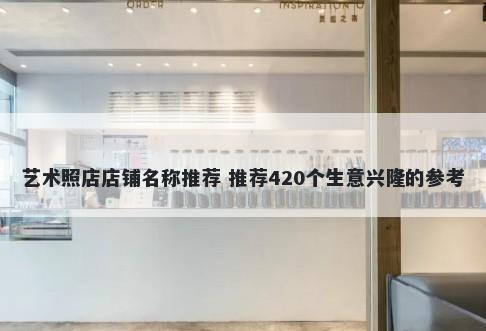 艺术照店店铺名称推荐 推荐420个生意兴隆的参考