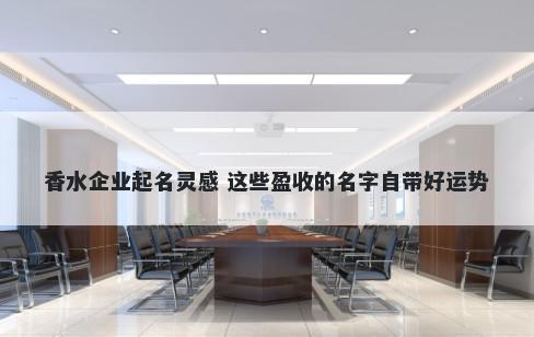 香水企业起名灵感 这些盈收的名字自带好运势