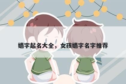 嫱字起名大全，女孩嫱字名字推荐