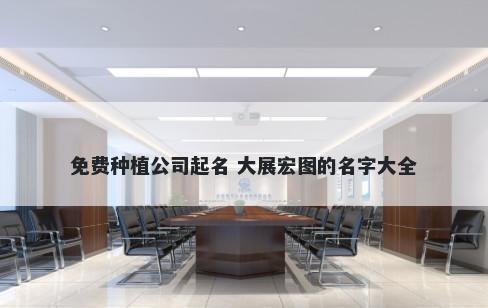 免费种植公司起名 大展宏图的名字大全