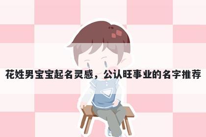 花姓男宝宝起名灵感，公认旺事业的名字推荐