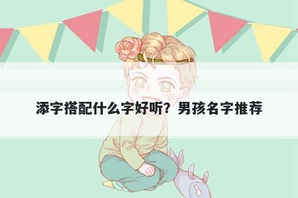 添字搭配什么字好听？男孩名字推荐