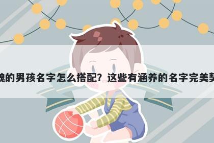 姓魏的男孩名字怎么搭配？这些有涵养的名字完美契合